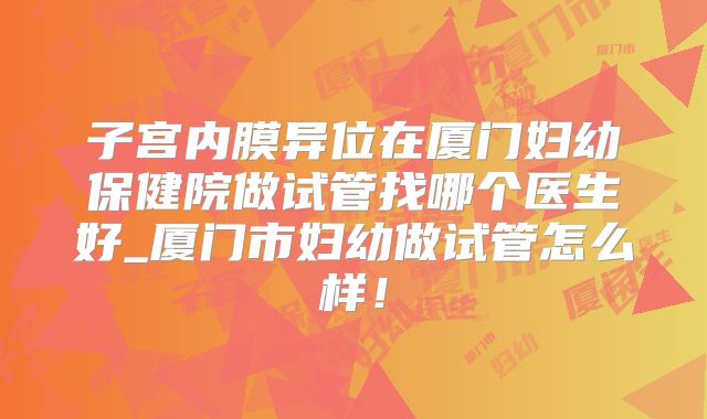 子宫内膜异位在厦门妇幼保健院做试管找哪个医生好_厦门市妇幼做试管怎么样!