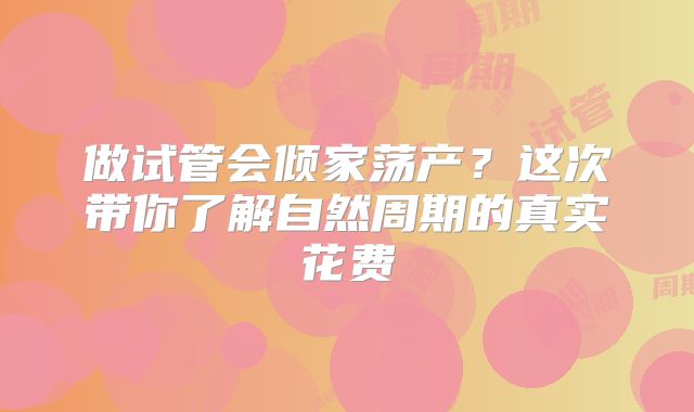 做试管会倾家荡产？这次带你了解自然周期的真实花费