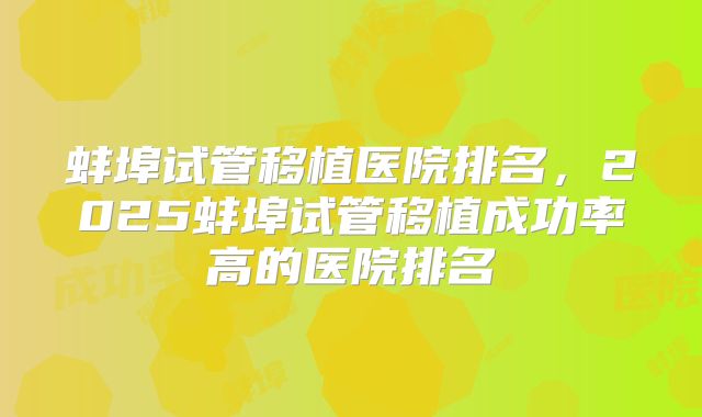 蚌埠试管移植医院排名,2025蚌埠试管移植成功率高的医院排名