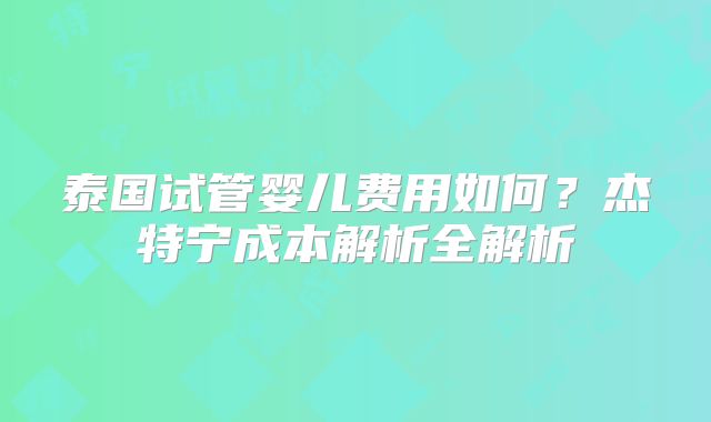 泰国试管婴儿费用如何?杰特宁成本解析全解析