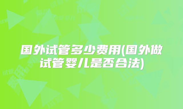 国外试管多少费用(国外做试管婴儿是否合法)
