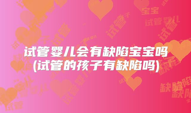 试管婴儿会有缺陷宝宝吗(试管的孩子有缺陷吗)