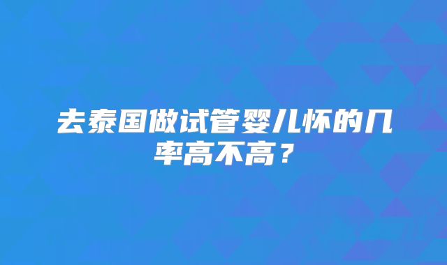 去泰国做试管婴儿怀的几率高不高？