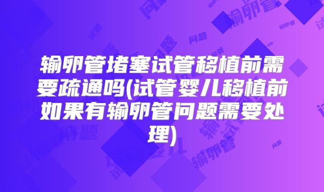 输卵管堵塞试管移植前需要疏通吗(试管婴儿移植前如果有输卵管问题需要处理)
