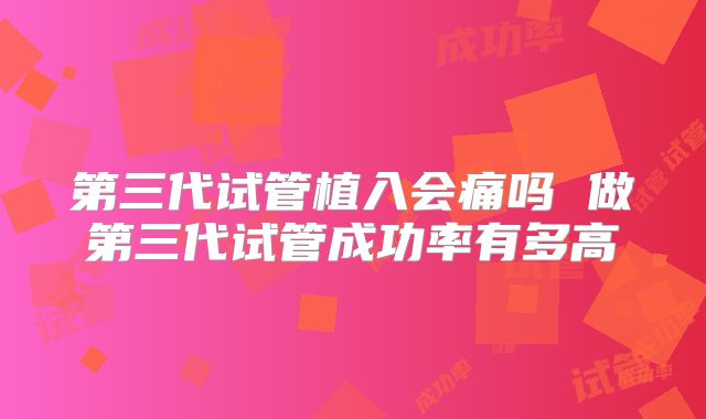 第三代试管植入会痛吗 做第三代试管成功率有多高