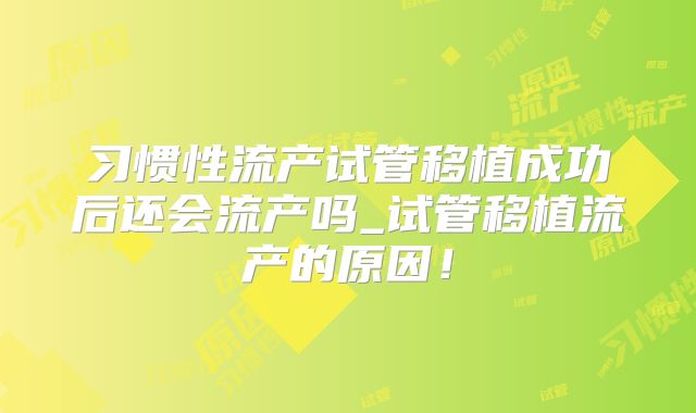 习惯性流产试管移植成功后还会流产吗_试管移植流产的原因！
