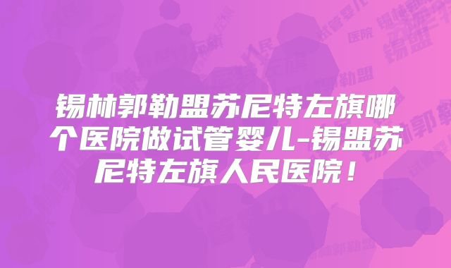 锡林郭勒盟苏尼特左旗哪个医院做试管婴儿-锡盟苏尼特左旗人民医院！