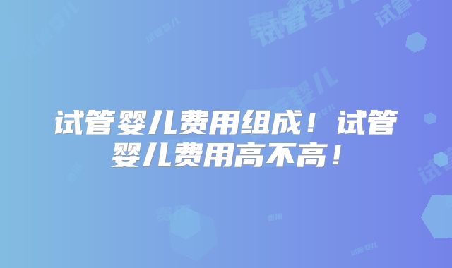 试管婴儿费用组成!试管婴儿费用高不高!