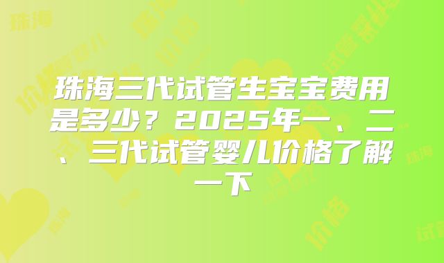 珠海三代试管生宝宝费用是多少？2025年一、二、三代试管婴儿价格了解一下