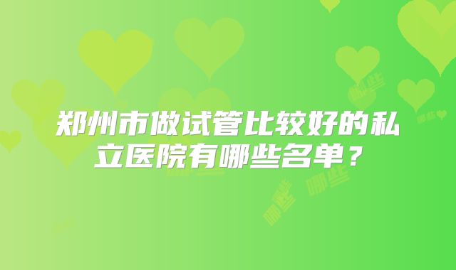 郑州市做试管比较好的私立医院有哪些名单？