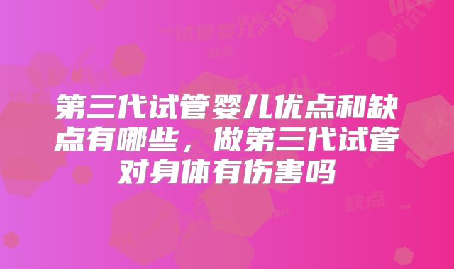 第三代试管婴儿优点和缺点有哪些,做第三代试管对身体有伤害吗