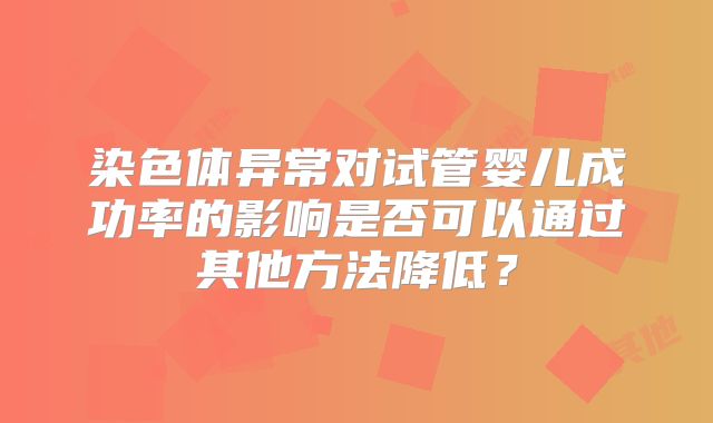 染色体异常对试管婴儿成功率的影响是否可以通过其他方法降低？