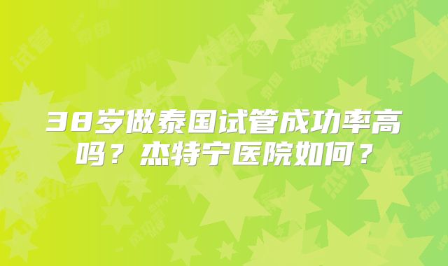 38岁做泰国试管成功率高吗?杰特宁医院如何?