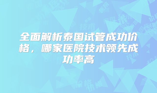 全面解析泰国试管成功价格,哪家医院技术领先成功率高