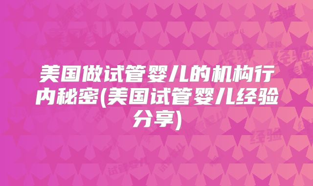美国做试管婴儿的机构行内秘密(美国试管婴儿经验分享)