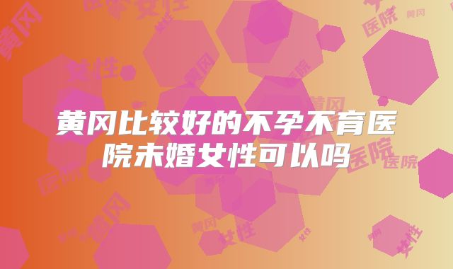 黄冈比较好的不孕不育医院未婚女性可以吗