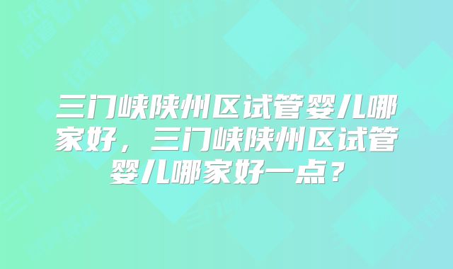 三门峡陕州区试管婴儿哪家好，三门峡陕州区试管婴儿哪家好一点？