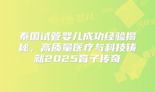 泰国试管婴儿成功经验揭秘,高质量医疗与科技铸就2025育子传奇