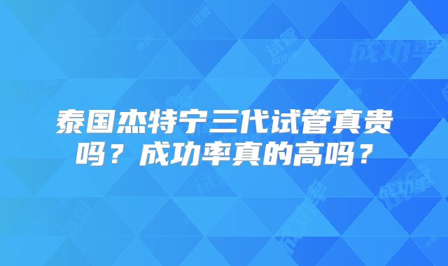 泰国杰特宁三代试管真贵吗?成功率真的高吗?