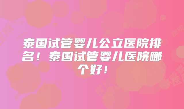 泰国试管婴儿公立医院排名！泰国试管婴儿医院哪个好！