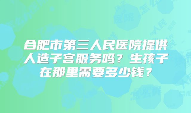 合肥市第三人民医院提供人造子宫服务吗？生孩子在那里需要多少钱？