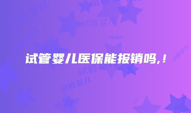 试管婴儿医保能报销吗,！