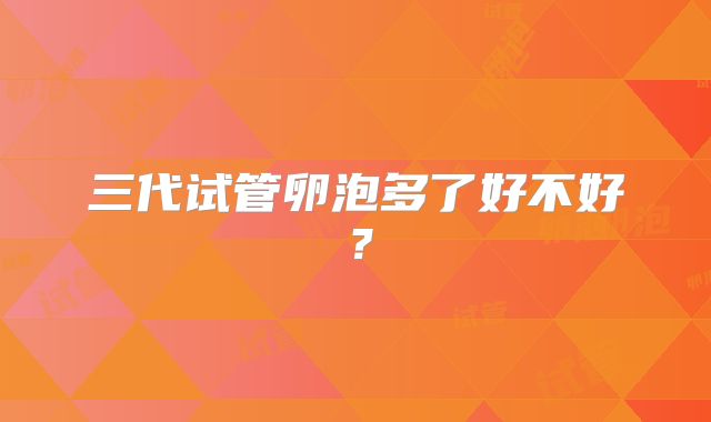 三代试管卵泡多了好不好？