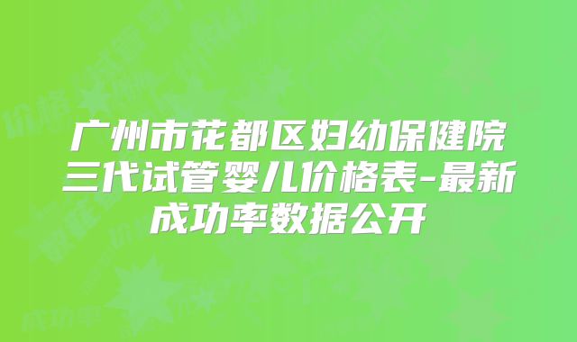 广州市花都区妇幼保健院三代试管婴儿价格表-最新成功率数据公开