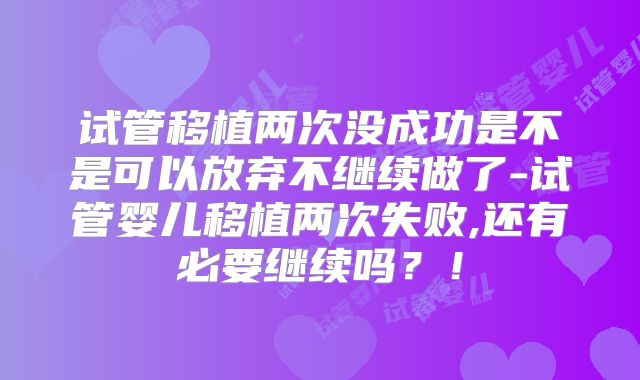 试管移植两次没成功是不是可以放弃不继续做了-试管婴儿移植两次失败,还有必要继续吗?!