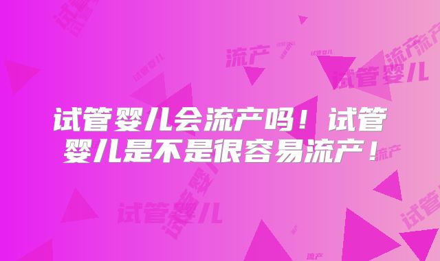 试管婴儿会流产吗!试管婴儿是不是很容易流产!