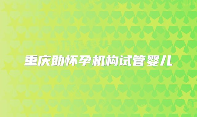 重庆助怀孕机构试管婴儿