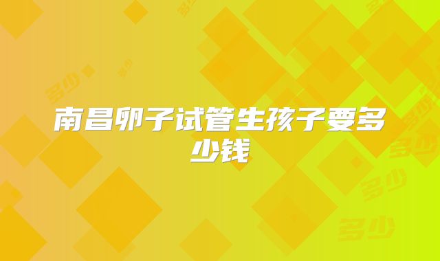 南昌卵子试管生孩子要多少钱
