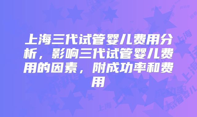 上海三代试管婴儿费用分析，影响三代试管婴儿费用的因素，附成功率和费用