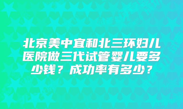北京美中宜和北三环妇儿医院做三代试管婴儿要多少钱?成功率有多少?