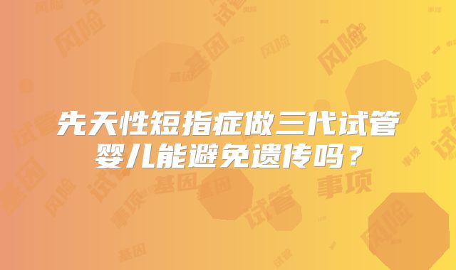 先天性短指症做三代试管婴儿能避免遗传吗?