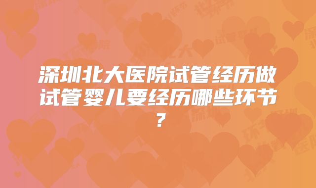 深圳北大医院试管经历做试管婴儿要经历哪些环节？