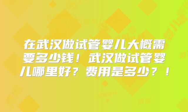 在武汉做试管婴儿大概需要多少钱!武汉做试管婴儿哪里好?费用是多少?!