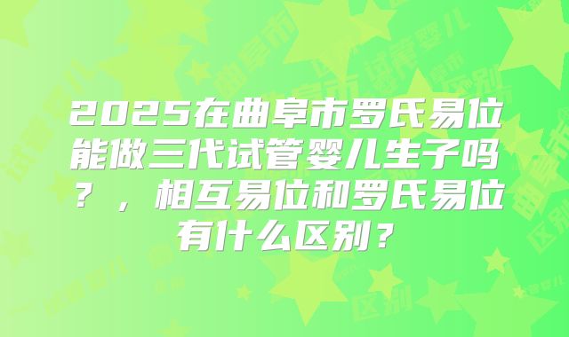 2025在曲阜市罗氏易位能做三代试管婴儿生子吗?,相互易位和罗氏易位有什么区别?