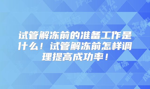 试管解冻前的准备工作是什么！试管解冻前怎样调理提高成功率！