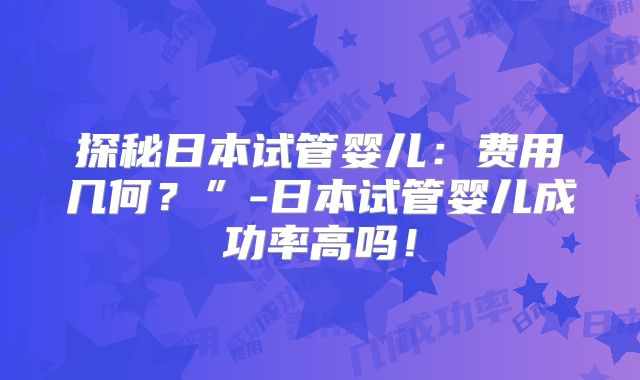 探秘日本试管婴儿:费用几何?”-日本试管婴儿成功率高吗!