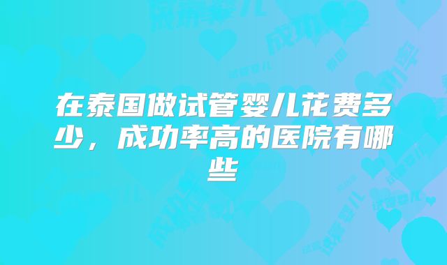 在泰国做试管婴儿花费多少，成功率高的医院有哪些