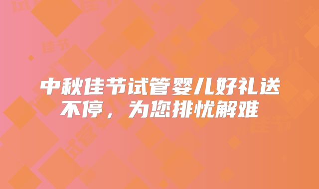中秋佳节试管婴儿好礼送不停，为您排忧解难