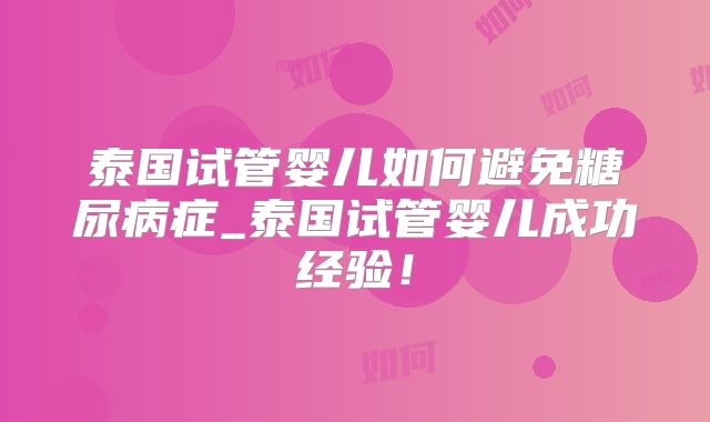 泰国试管婴儿如何避免糖尿病症_泰国试管婴儿成功经验!