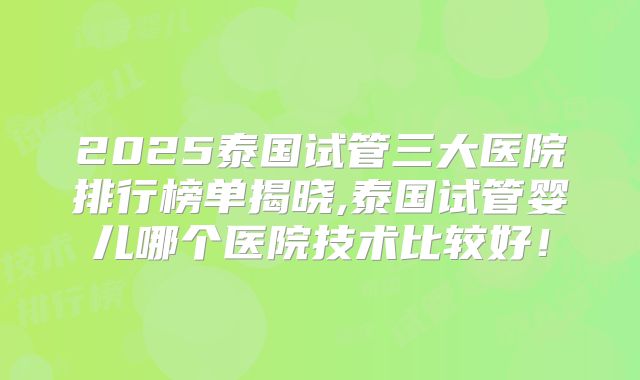 2025泰国试管三大医院排行榜单揭晓,泰国试管婴儿哪个医院技术比较好!