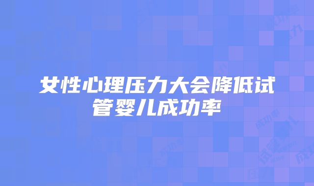 女性心理压力大会降低试管婴儿成功率