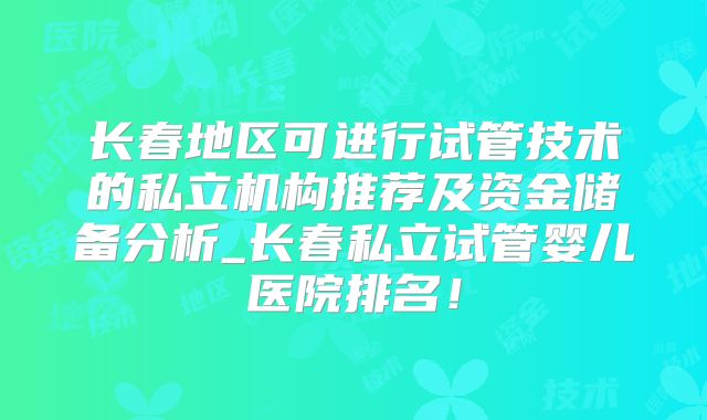 长春地区可进行试管技术的私立机构推荐及资金储备分析_长春私立试管婴儿医院排名!