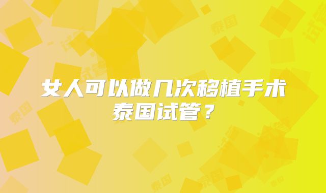 女人可以做几次移植手术泰国试管?