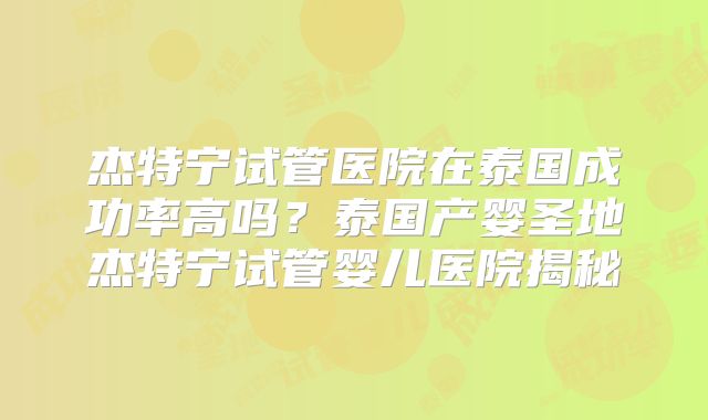 杰特宁试管医院在泰国成功率高吗？泰国产婴圣地杰特宁试管婴儿医院揭秘