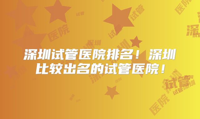 深圳试管医院排名！深圳比较出名的试管医院！