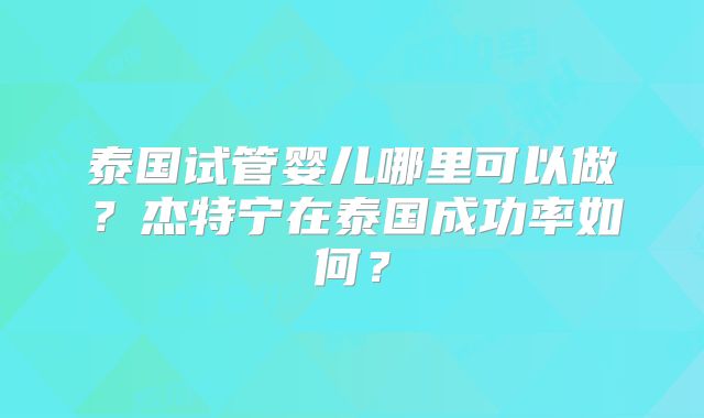 泰国试管婴儿哪里可以做？杰特宁在泰国成功率如何？